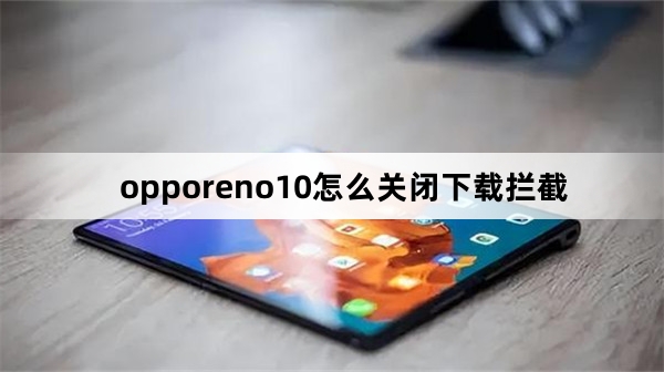 opporeno10如何关闭下载拦截