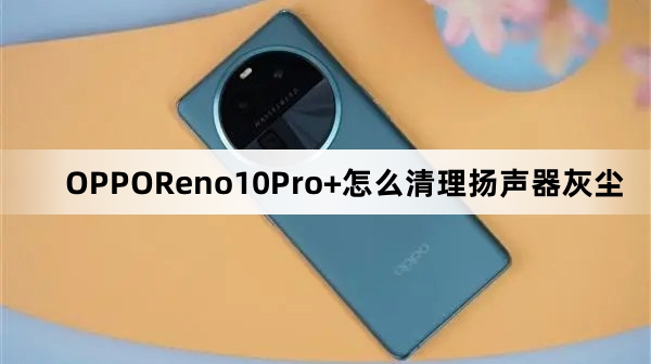 OPPOReno10Pro+如何清理扬声器灰尘