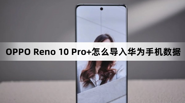 OPPO Reno 10 Pro+如何导入华为手机数据