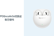 OPPOEncoAir5s切换设备方便吗？先确认蓝牙连接与配对逻辑