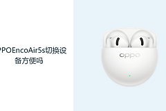 OPPOEncoAir5s切换设备方便吗？先确认蓝牙连接与配对逻辑