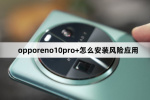 opporeno10pro+如何安装风险应用