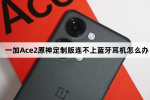 一加Ace2原神定制版连不上蓝牙耳机怎么解决