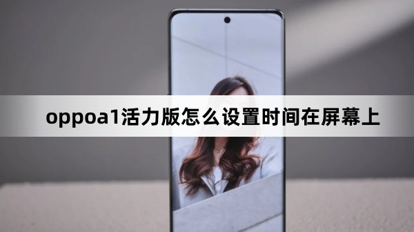 oppoa1活力版如何设置时间在屏幕上