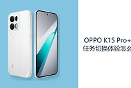 OPPO K15 Pro+多任务切换体验怎么样？