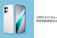 OPPO K15 Pro+多任务切换体验怎么样？