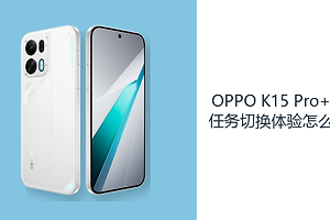 OPPO K15 Pro+多任务切换体验怎么样？