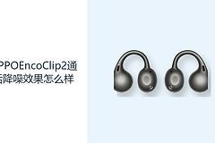 OPPOEncoClip2通话降噪效果怎么样？开放耳夹兼顾沟通与环境感知