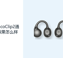 OPPOEncoClip2通话降噪效果怎么样？开放耳夹兼顾沟通与环境感知