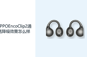 OPPOEncoClip2通话降噪效果怎么样？开放耳夹兼顾沟通与环境感知