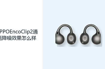 OPPOEncoClip2通话降噪效果怎么样？开放耳夹兼顾沟通与环境感知