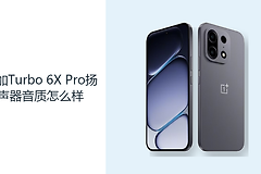 一加Turbo 6X Pro扬声器音质怎么样？双扬声器更适合日常外放