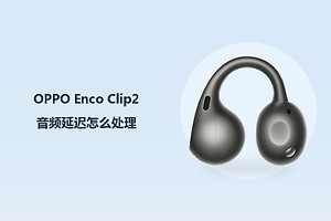 OPPO Enco Clip2音频延迟怎么处理？